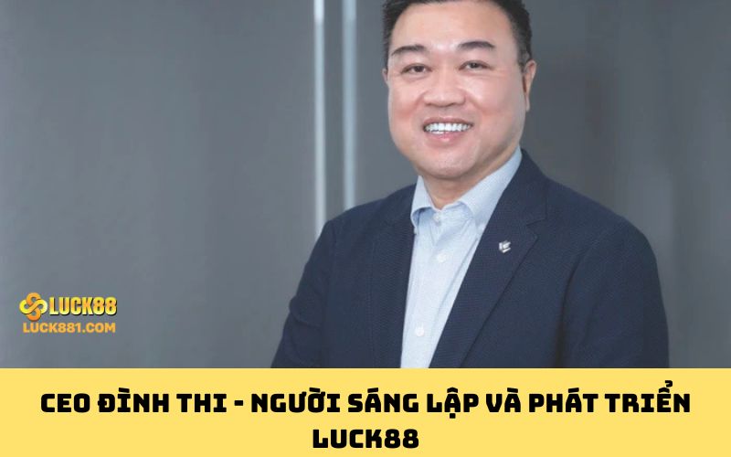 CEO Đình Thi - Người sáng lập và phát triển LUCK88